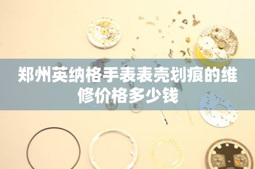 郑州英纳格手表表壳划痕的维修价格多少钱