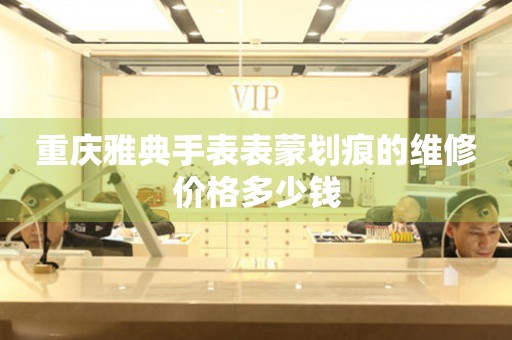 重庆雅典手表表蒙划痕的维修价格多少钱