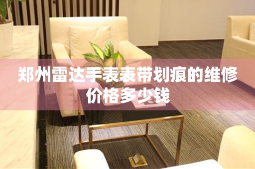 郑州雷达手表表带划痕的维修价格多少钱(图) 郑州雷达手表表带划痕的维修价格多少钱(图)