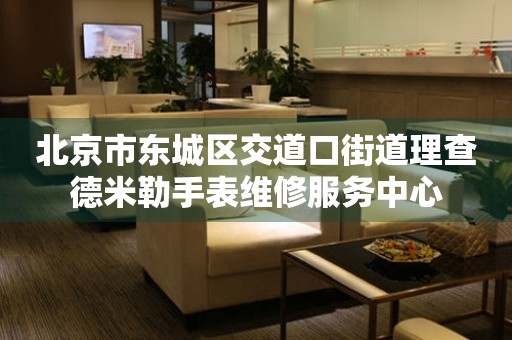 北京市东城区交道口街道理查德米勒手表维修服务中心