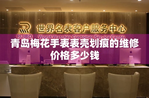 青岛梅花手表表壳划痕的维修价格多少钱