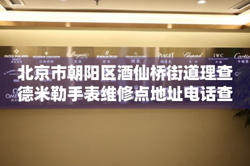 北京市朝阳区酒仙桥街道理查德米勒手表维修点地址电话查询