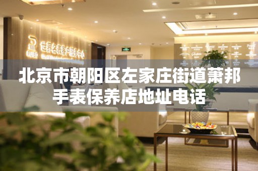 北京市朝阳区左家庄街道萧邦手表保养店地址电话(图) 北京市朝阳区左家庄街道萧邦手表保养店地址电话(图)