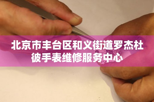 北京市丰台区和义街道罗杰杜彼手表维修服务中心