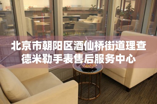 北京市朝阳区酒仙桥街道理查德米勒手表售后服务中心