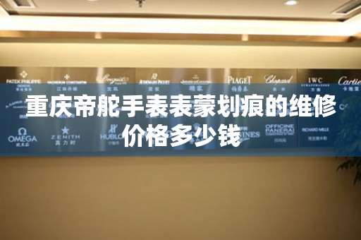 重庆帝舵手表表蒙划痕的维修价格多少钱(图) 重庆帝舵手表表蒙划痕的维修价格多少钱(图)