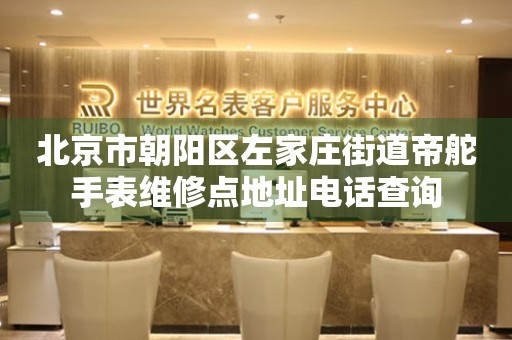 北京市朝阳区左家庄街道帝舵手表维修点地址电话查询(图) 北京市朝阳区左家庄街道帝舵手表维修点地址电话查询(图)