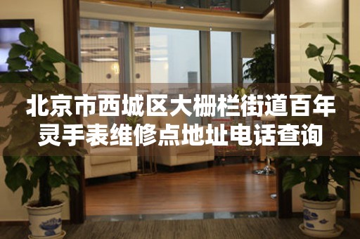 北京市西城区大栅栏街道百年灵手表维修点地址电话查询