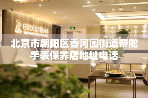 北京市朝阳区香河园街道帝舵手表保养店地址电话(图) 北京市朝阳区香河园街道帝舵手表保养店地址电话(图)