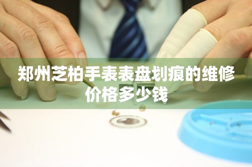 郑州芝柏手表表盘划痕的维修价格多少钱(图) 郑州芝柏手表表盘划痕的维修价格多少钱(图)