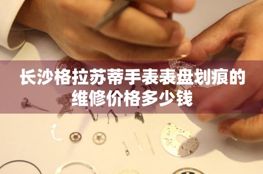 长沙格拉苏蒂手表表盘划痕的维修价格多少钱