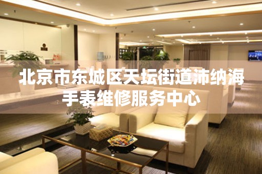 北京市东城区天坛街道沛纳海手表维修服务中心(图) 北京市东城区天坛街道沛纳海手表维修服务中心(图)
