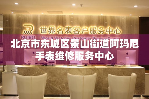 北京市东城区景山街道阿玛尼手表维修服务中心