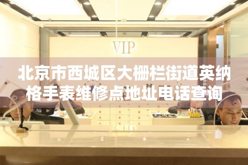 北京市西城区大栅栏街道英纳格手表维修点地址电话查询
