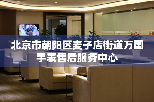 北京市朝阳区麦子店街道万国手表售后服务中心(图) 北京市朝阳区麦子店街道万国手表售后服务中心(图)