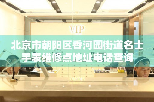 北京市朝阳区香河园街道名士手表维修点地址电话查询