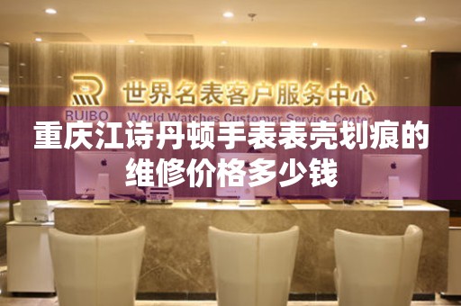 重庆江诗丹顿手表表壳划痕的维修价格多少钱(图) 重庆江诗丹顿手表表壳划痕的维修价格多少钱(图)