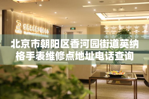 北京市朝阳区香河园街道英纳格手表维修点地址电话查询