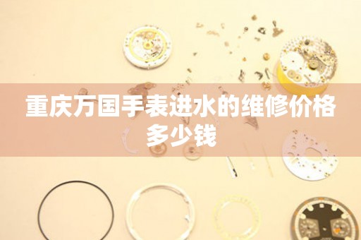 重庆万国手表进水的维修价格多少钱(图) 重庆万国手表进水的维修价格多少钱(图)