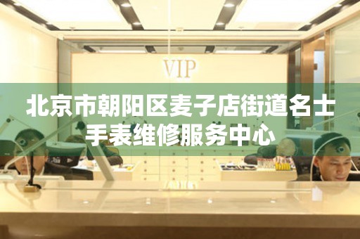 北京市朝阳区麦子店街道名士手表维修服务中心