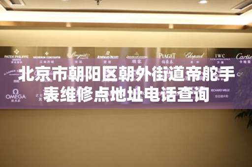 北京市朝阳区朝外街道帝舵手表维修点地址电话查询(图) 北京市朝阳区朝外街道帝舵手表维修点地址电话查询(图)