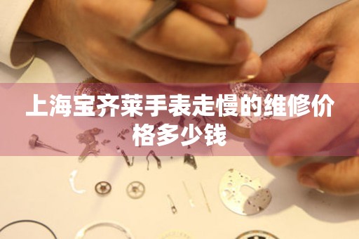 上海宝齐莱手表走慢的维修价格多少钱