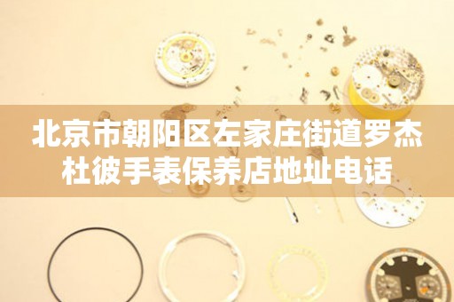 北京市朝阳区左家庄街道罗杰杜彼手表保养店地址电话
