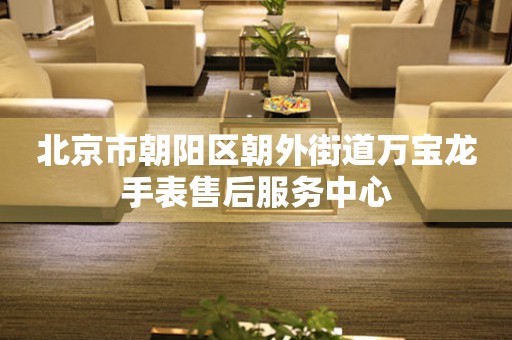 北京市朝阳区朝外街道万宝龙手表售后服务中心