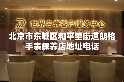 北京市东城区和平里街道朗格手表保养店地址电话