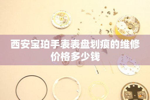 西安宝珀手表表盘划痕的维修价格多少钱（图）