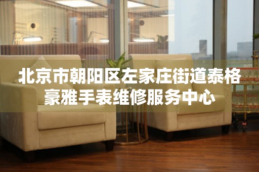 北京市朝阳区左家庄街道泰格豪雅手表维修服务中心