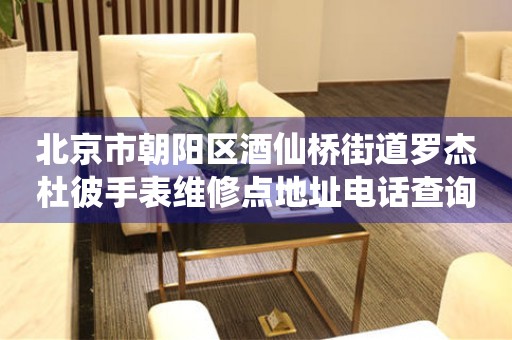 北京市朝阳区酒仙桥街道罗杰杜彼手表维修点地址电话查询