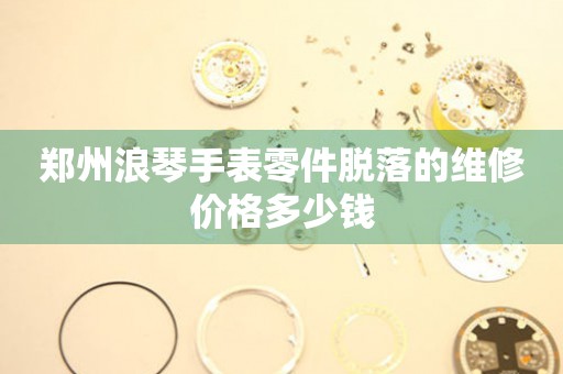 郑州浪琴手表零件脱落的维修价格多少钱(图) 郑州浪琴手表零件脱落的维修价格多少钱(图)