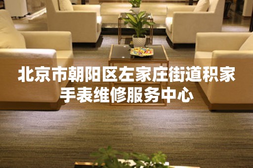 北京市朝阳区左家庄街道积家手表维修服务中心(图) 北京市朝阳区左家庄街道积家手表维修服务中心(图)