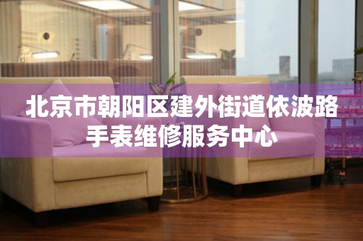 北京市朝阳区建外街道依波路手表维修服务中心