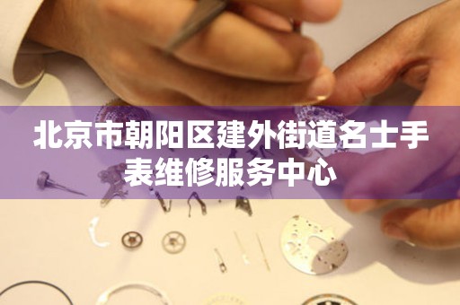 北京市朝阳区建外街道名士手表维修服务中心