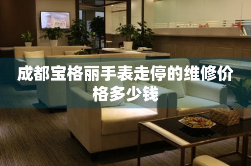 成都宝格丽手表走停的维修价格多少钱