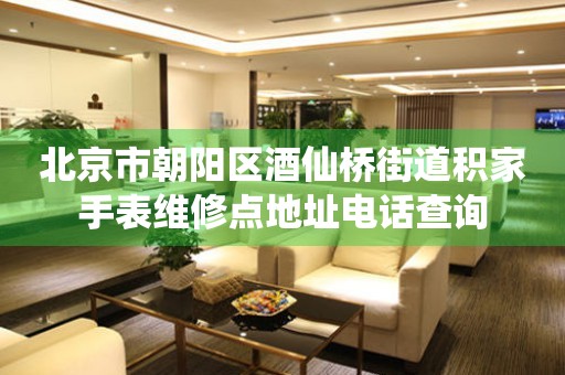 北京市朝阳区酒仙桥街道积家手表维修点地址电话查询(图) 北京市朝阳区酒仙桥街道积家手表维修点地址电话查询(图)