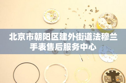 北京市朝阳区建外街道法穆兰手表售后服务中心