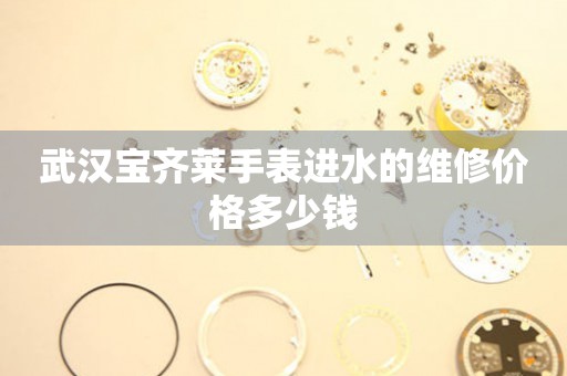 武汉宝齐莱手表进水的维修价格多少钱