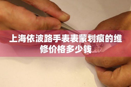 上海依波路手表表蒙划痕的维修价格多少钱