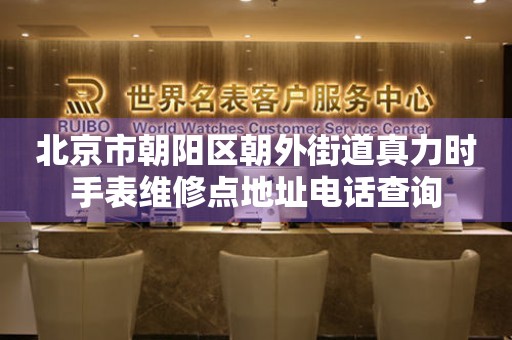 北京市朝阳区朝外街道真力时手表维修点地址电话查询