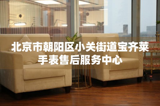 北京市朝阳区小关街道宝齐莱手表售后服务中心