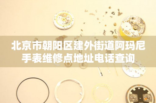 北京市朝阳区建外街道阿玛尼手表维修点地址电话查询