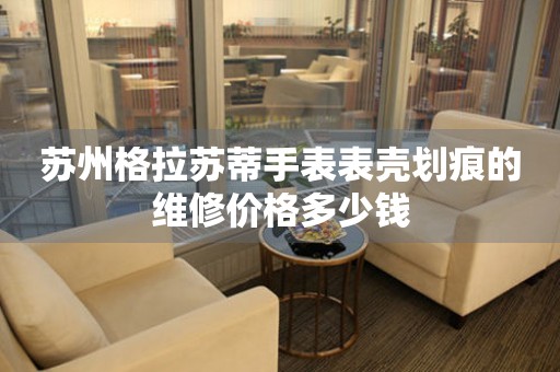 苏州格拉苏蒂手表表壳划痕的维修价格多少钱