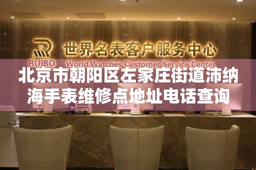 北京市朝阳区左家庄街道沛纳海手表维修点地址电话查询(图) 北京市朝阳区左家庄街道沛纳海手表维修点地址电话查询(图)