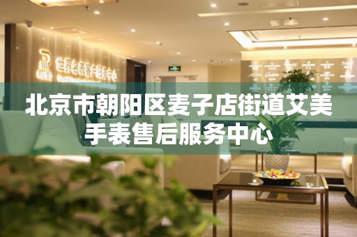 北京市朝阳区麦子店街道艾美手表售后服务中心