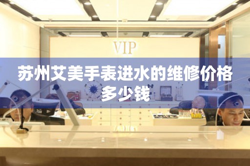 苏州艾美手表进水的维修价格多少钱