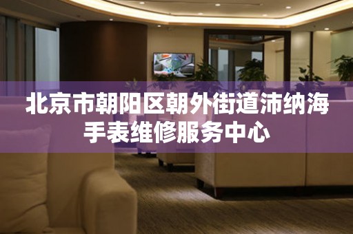 北京市朝阳区朝外街道沛纳海手表维修服务中心(图) 北京市朝阳区朝外街道沛纳海手表维修服务中心(图)