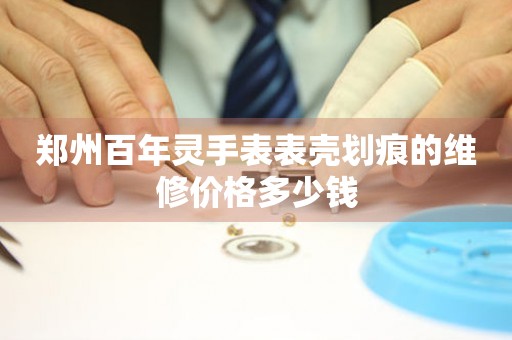 郑州百年灵手表表壳划痕的维修价格多少钱